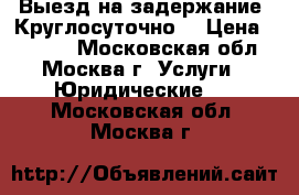 Выезд на задержание. Круглосуточно. › Цена ­ 5 000 - Московская обл., Москва г. Услуги » Юридические   . Московская обл.,Москва г.